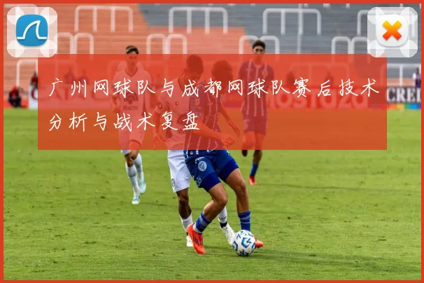 广州网球队与成都网球队赛后技术分析与战术复盘