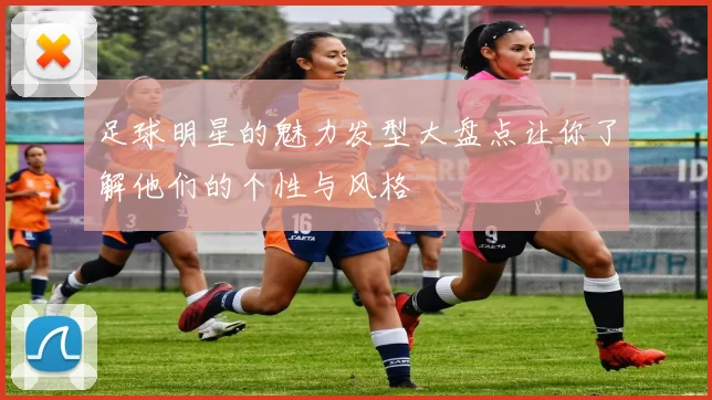 足球明星的魅力发型大盘点让你了解他们的个性与风格