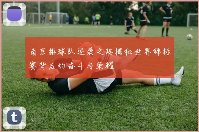 南京排球队逆袭之路揭秘世界锦标赛背后的奋斗与荣耀