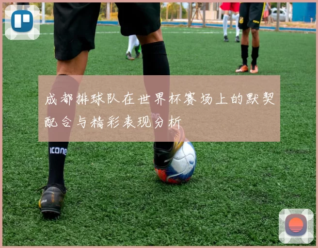 成都排球队在世界杯赛场上的默契配合与精彩表现分析