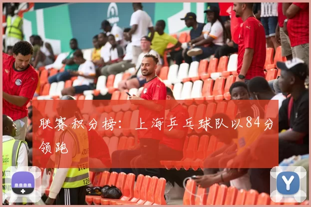 联赛积分榜：上海乒乓球队以84分领跑