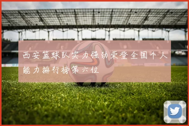 西安篮球队实力强劲荣登全国个人能力排行榜第六位