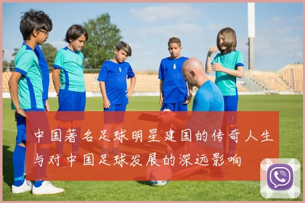 中国著名足球明星建国的传奇人生与对中国足球发展的深远影响