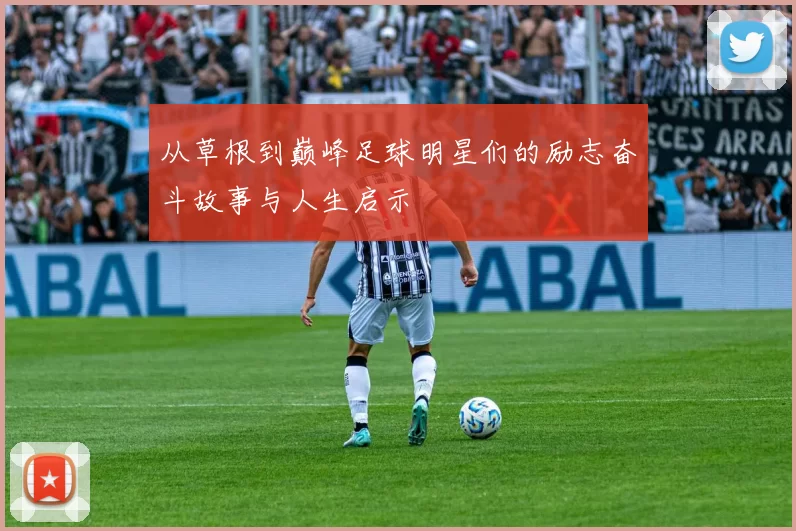 从草根到巅峰足球明星们的励志奋斗故事与人生启示