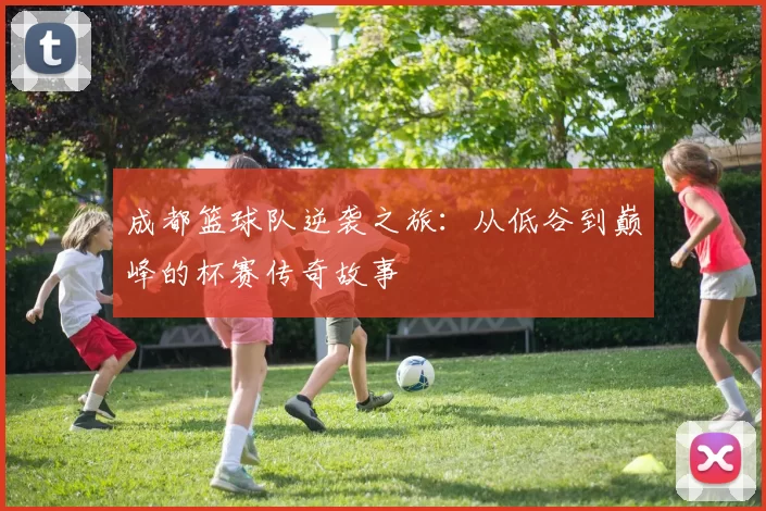 成都篮球队逆袭之旅：从低谷到巅峰的杯赛传奇故事