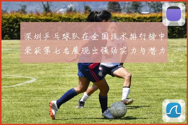 深圳乒乓球队在全国技术排行榜中荣获第七名展现出强劲实力与潜力