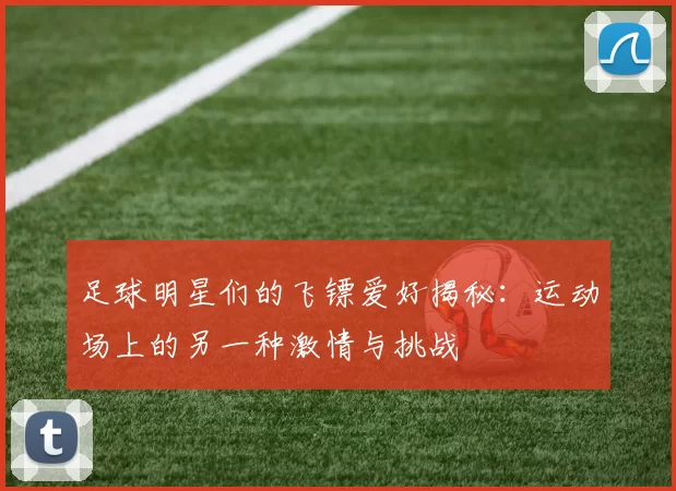 足球明星们的飞镖爱好揭秘：运动场上的另一种激情与挑战