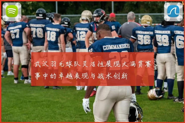 武汉羽毛球队灵活性展现大满贯赛事中的卓越表现与战术创新